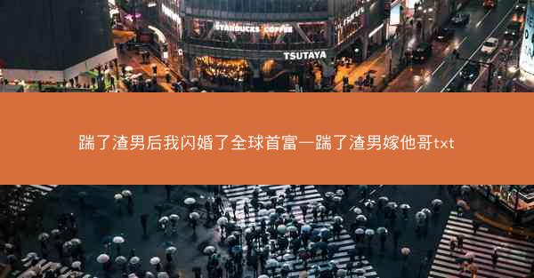 踹了渣男后我闪婚了全球首富—踹了渣男嫁他哥txt