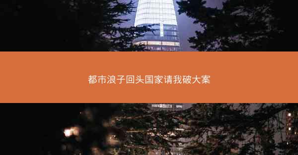 都市浪子回头国家请我破大案 都市浪子回头国家请我破大案