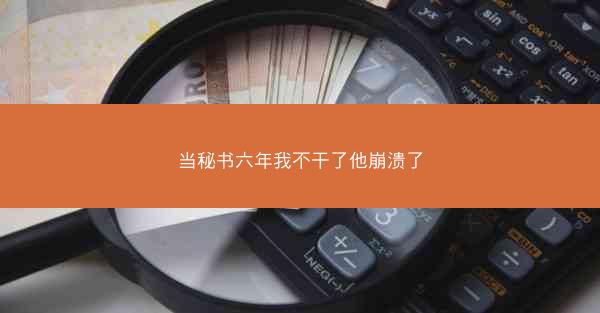 当秘书六年我不干了他崩溃了