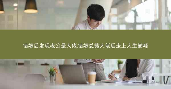错嫁后发现老公是大佬,错嫁总裁大佬后走上人生巅峰