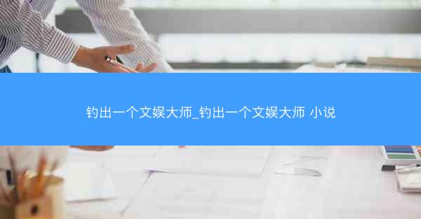 钓出一个文娱大师_钓出一个文娱大师 小说