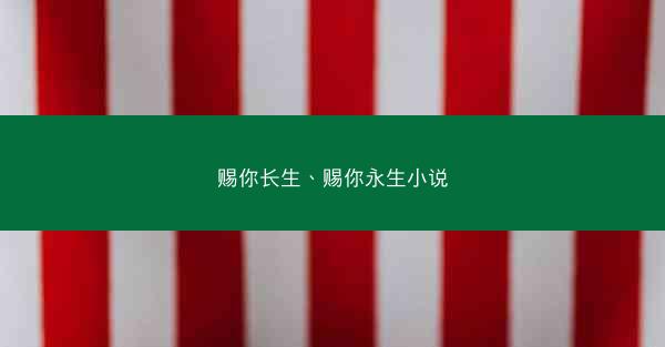 赐你长生、赐你永生小说 赐你长生、赐你永生小说