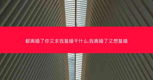 都离婚了你又求我复婚干什么;我离婚了又想复婚