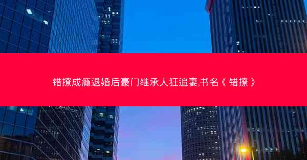 错撩成瘾退婚后豪门继承人狂追妻,书名《错撩》