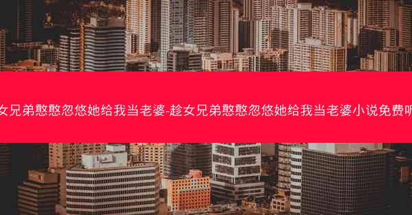 趁女兄弟憨憨忽悠她给我当老婆-趁女兄弟憨憨忽悠她给我当老婆小说免费听到