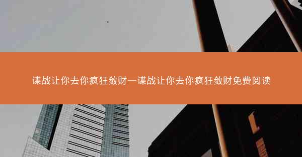 谍战让你去你疯狂敛财—谍战让你去你疯狂敛财免费阅读
