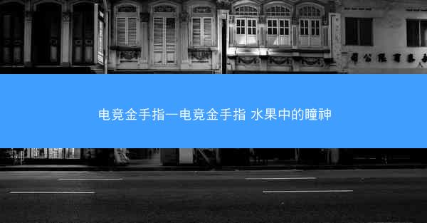 电竞金手指—电竞金手指 水果中的瞳神