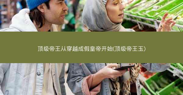 顶级帝王从穿越成假皇帝开始(顶级帝王玉)