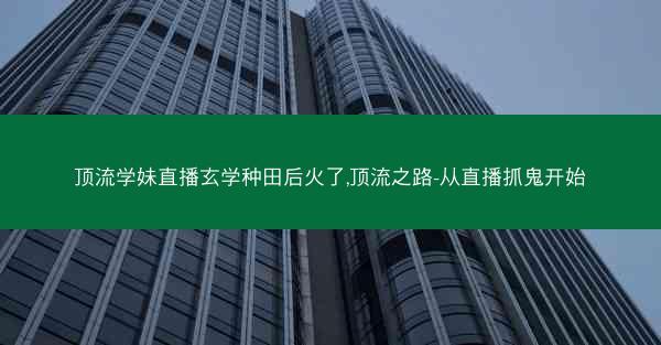 顶流学妹直播玄学种田后火了,顶流之路-从直播抓鬼开始
