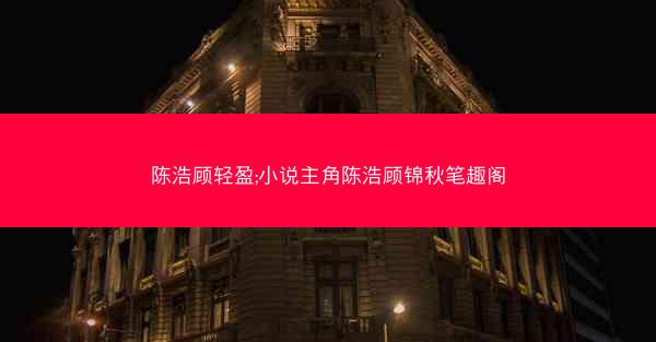 陈浩顾轻盈;小说主角陈浩顾锦秋笔趣阁