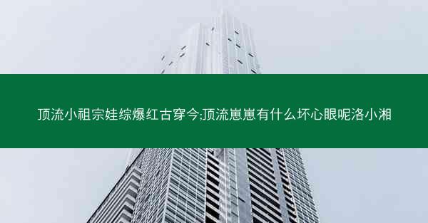顶流小祖宗娃综爆红古穿今;顶流崽崽有什么坏心眼呢洛小湘