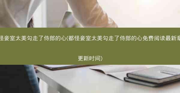 都怪妾室太美勾走了侍郎的心(都怪妾室太美勾走了侍郎的心免费阅读最新章节更新时间)