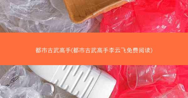 都市古武高手(都市古武高手李云飞免费阅读) 都市古武高手(都市古武高手李云飞免费阅读)