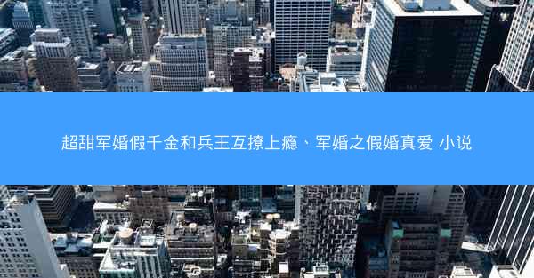 超甜军婚假千金和兵王互撩上瘾、军婚之假婚真爱 小说