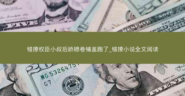 错撩权臣小叔后娇媳卷铺盖跑了_错撩小说全文阅读 错撩权臣小叔后娇媳卷铺盖跑了_错撩小说全文阅读