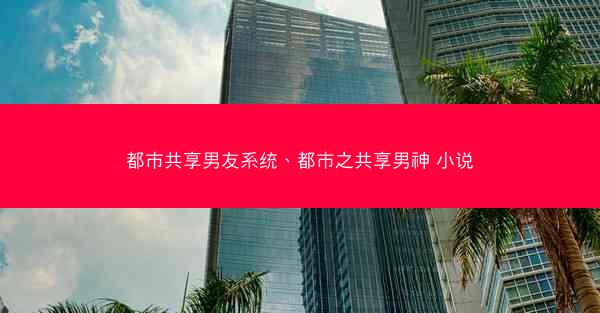 都市共享男友系统、都市之共享男神 小说