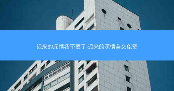 迟来的深情我不要了-迟来的深情全文免费