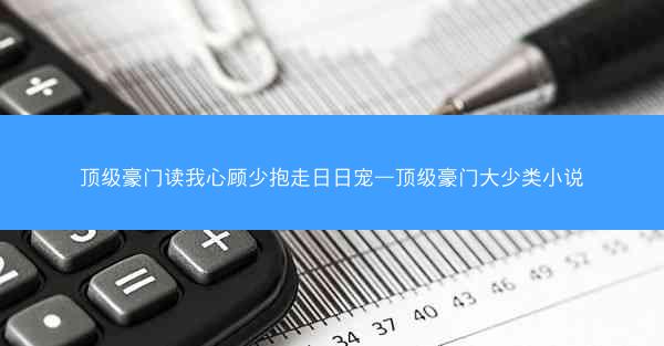 顶级豪门读我心顾少抱走日日宠—顶级豪门大少类小说