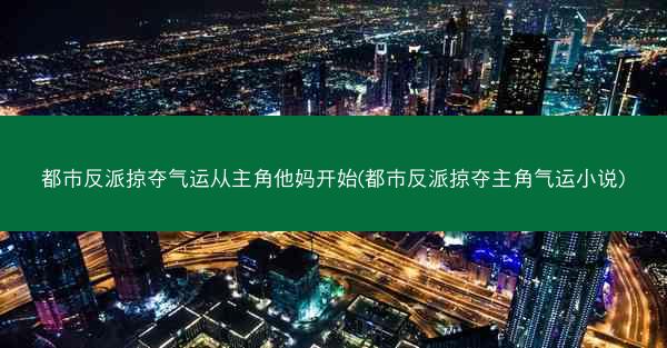都市反派掠夺气运从主角他妈开始(都市反派掠夺主角气运小说)