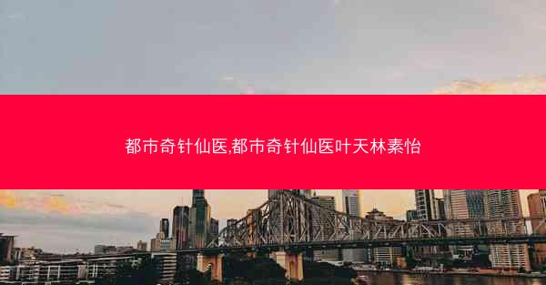 都市奇针仙医,都市奇针仙医叶天林素怡 都市奇针仙医,都市奇针仙医叶天林素怡
