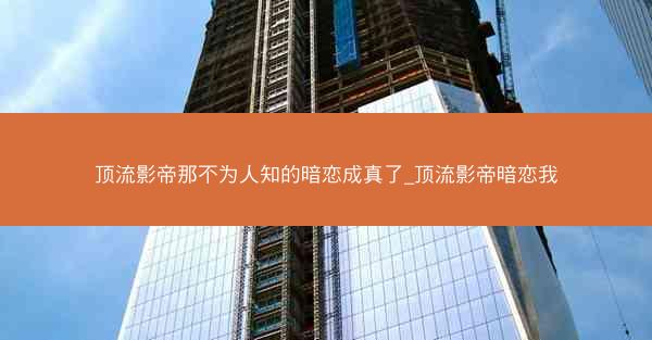 顶流影帝那不为人知的暗恋成真了_顶流影帝暗恋我