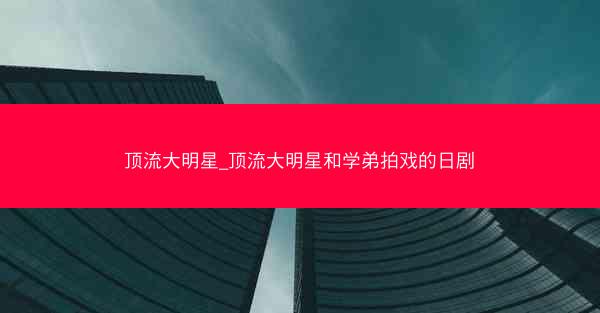 顶流大明星_顶流大明星和学弟拍戏的日剧