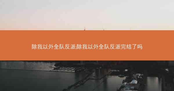 除我以外全队反派;除我以外全队反派完结了吗