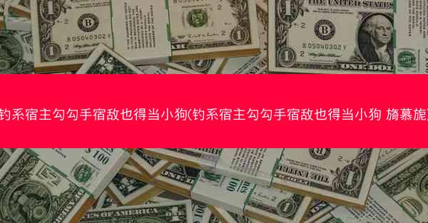 钓系宿主勾勾手宿敌也得当小狗(钓系宿主勾勾手宿敌也得当小狗 旖慕旎)