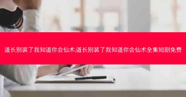 道长别装了我知道你会仙术;道长别装了我知道你会仙术全集短剧免费