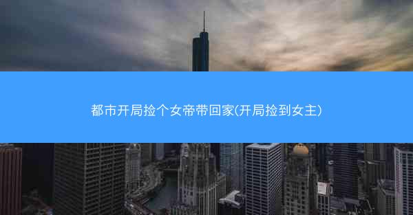 都市开局捡个女帝带回家(开局捡到女主)