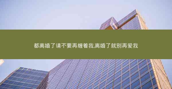都离婚了请不要再缠着我,离婚了就别再爱我