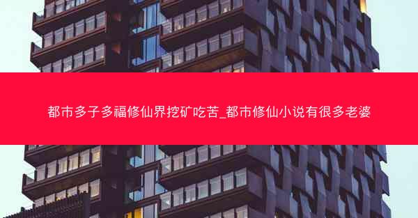 都市多子多福修仙界挖矿吃苦_都市修仙小说有很多老婆