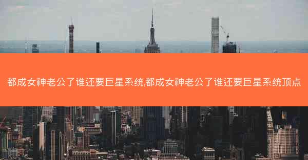 都成女神老公了谁还要巨星系统,都成女神老公了谁还要巨星系统顶点