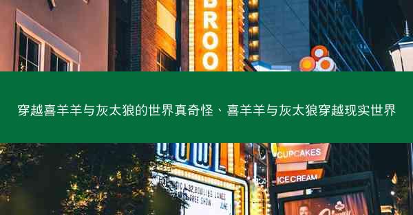 穿越喜羊羊与灰太狼的世界真奇怪、喜羊羊与灰太狼穿越现实世界