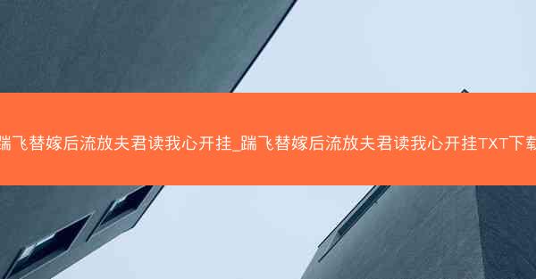 踹飞替嫁后流放夫君读我心开挂_踹飞替嫁后流放夫君读我心开挂TXT下载