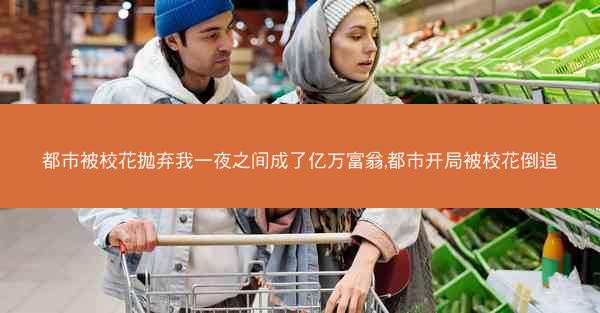 都市被校花抛弃我一夜之间成了亿万富翁,都市开局被校花倒追