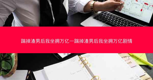 踹掉渣男后我坐拥万亿—踹掉渣男后我坐拥万亿剧情