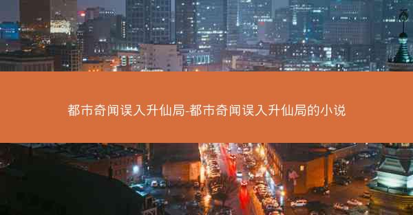 都市奇闻误入升仙局-都市奇闻误入升仙局的小说