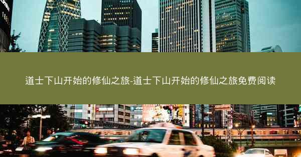 道士下山开始的修仙之旅-道士下山开始的修仙之旅免费阅读