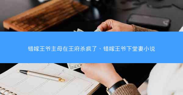 错嫁王爷主母在王府杀疯了、错嫁王爷下堂妻小说 错嫁王爷主母在王府杀疯了、错嫁王爷下堂妻小说