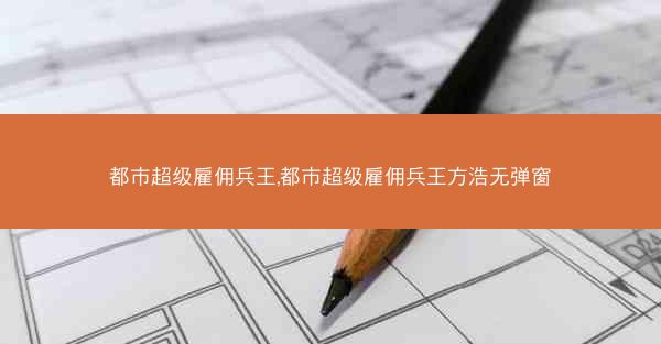 都市超级雇佣兵王,都市超级雇佣兵王方浩无弹窗