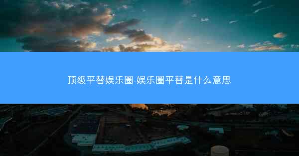 顶级平替娱乐圈-娱乐圈平替是什么意思 顶级平替娱乐圈-娱乐圈平替是什么意思