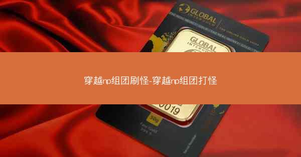 穿越np组团刷怪-穿越np组团打怪 穿越np组团刷怪-穿越np组团打怪