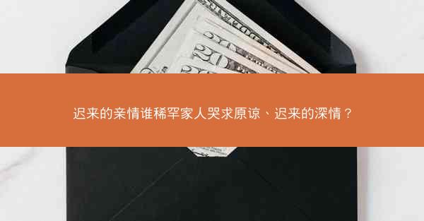 迟来的亲情谁稀罕家人哭求原谅、迟来的深情? 迟来的亲情谁稀罕家人哭求原谅、迟来的深情?