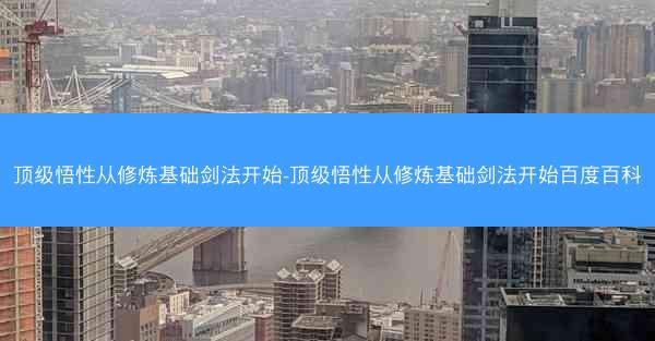 顶级悟性从修炼基础剑法开始-顶级悟性从修炼基础剑法开始百度百科