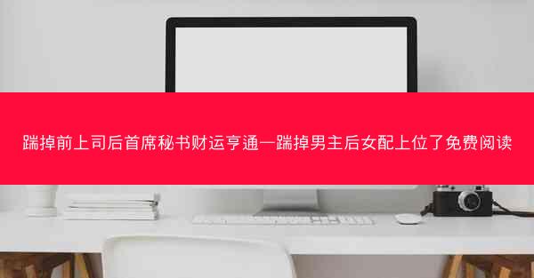 踹掉前上司后首席秘书财运亨通—踹掉男主后女配上位了免费阅读