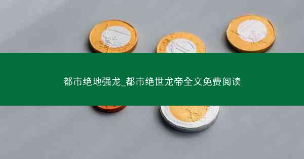 都市绝地强龙_都市绝世龙帝全文免费阅读 都市绝地强龙_都市绝世龙帝全文免费阅读