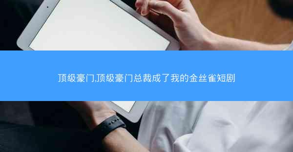 顶级豪门,顶级豪门总裁成了我的金丝雀短剧