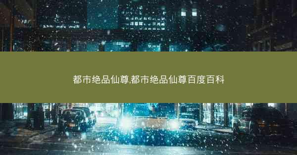 都市绝品仙尊,都市绝品仙尊百度百科 都市绝品仙尊,都市绝品仙尊百度百科