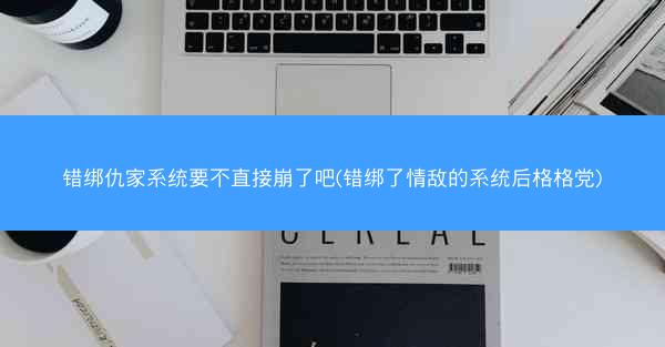 错绑仇家系统要不直接崩了吧(错绑了情敌的系统后格格党)